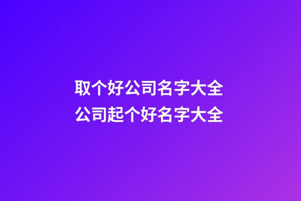 取个好公司名字大全 公司起个好名字大全-第1张-公司起名-玄机派